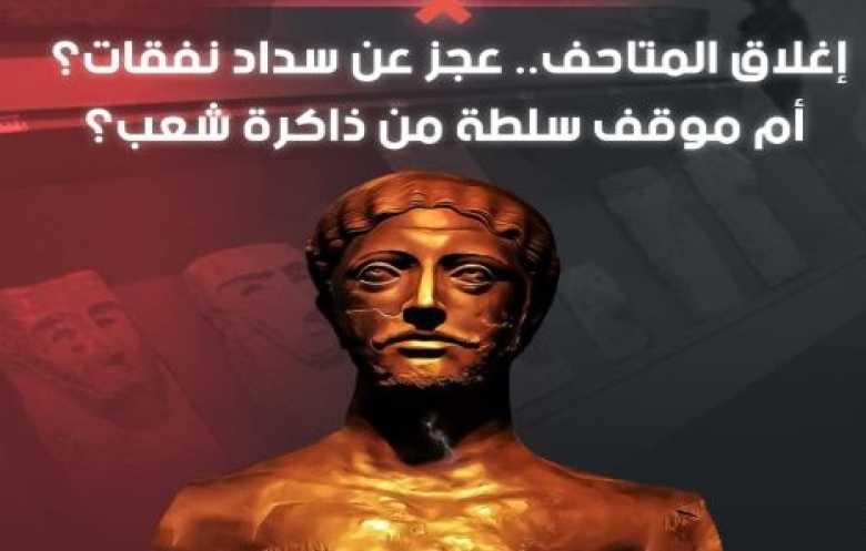 إغلاق المتاحف.. عجز عن سداد نفقات؟ أم موقف سلطة من ذاكرة شعب؟